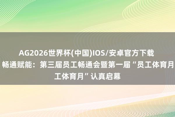 AG2026世界杯(中国)IOS/安卓官方下载 病院发展丨畅通赋能:第三届员工畅通会暨第一届“员工体育月”认真启幕