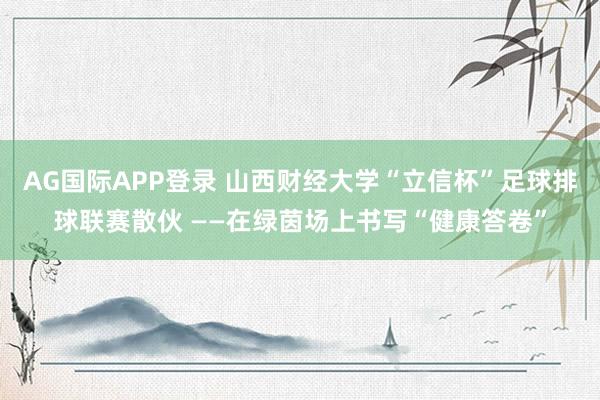 AG国际APP登录 山西财经大学“立信杯”足球排球联赛散伙 ——在绿茵场上书写“健康答卷”
