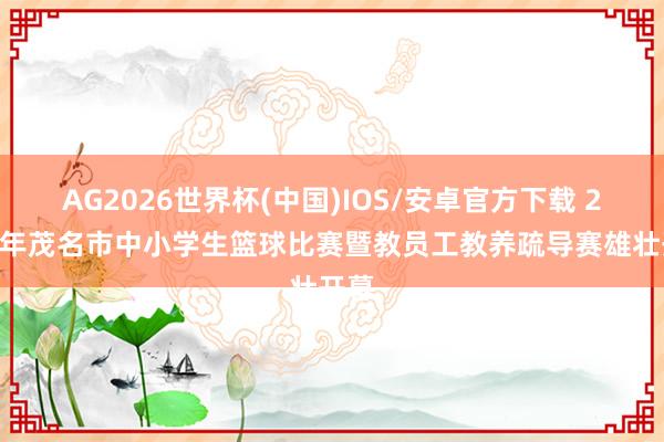 AG2026世界杯(中国)IOS/安卓官方下载 2026年茂名市中小学生篮球比赛暨教员工教养疏导赛雄壮开幕