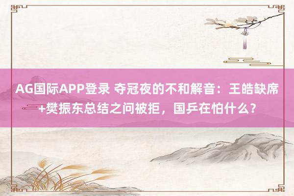 AG国际APP登录 夺冠夜的不和解音:王皓缺席+樊振东总结之问被拒,国乒在怕什么?