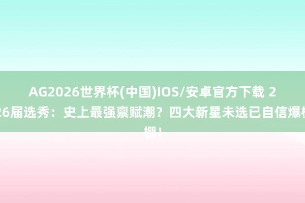 AG2026世界杯(中国)IOS/安卓官方下载 2026届选秀:史上最强禀赋潮?四大新星未选已自信爆棚!