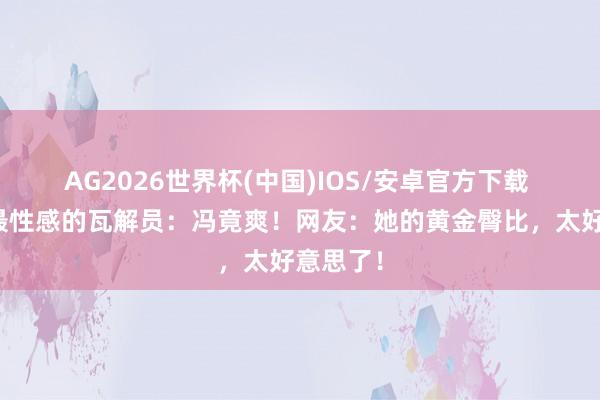 AG2026世界杯(中国)IOS/安卓官方下载 瓦解圈最性感的瓦解员:冯竟爽!网友:她的黄金臀比,太好意思了!