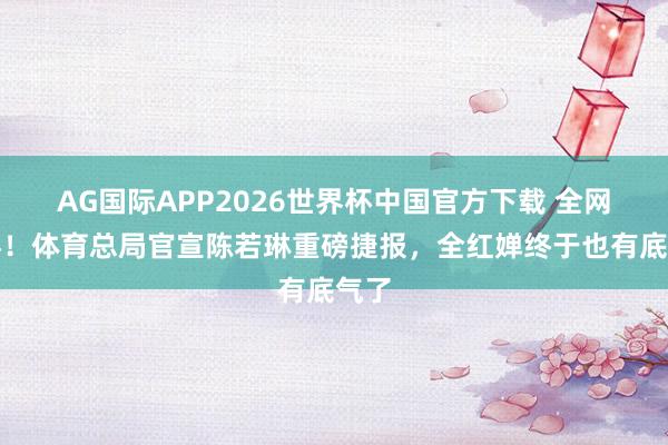 AG国际APP2026世界杯中国官方下载 全网恭喜!体育总局官宣陈若琳重磅捷报,全红婵终于也有底气了