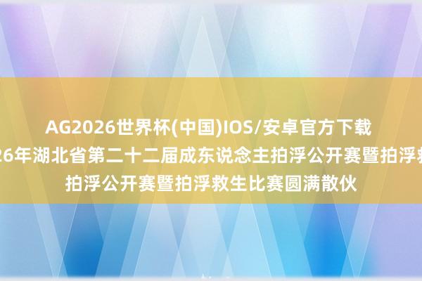 AG2026世界杯(中国)IOS/安卓官方下载 中国体育彩票2026年湖北省第二十二届成东说念主拍浮公开赛暨拍浮救生比赛圆满散伙