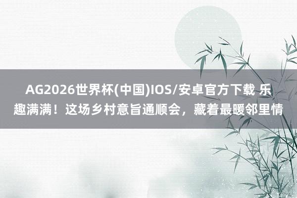 AG2026世界杯(中国)IOS/安卓官方下载 乐趣满满!这场乡村意旨通顺会,藏着最暖邻里情