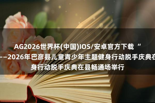 AG2026世界杯(中国)IOS/安卓官方下载 “奔走吧·少年”——2026年巴彦县儿童青少年主题健身行动脱手庆典在县畅通场举行