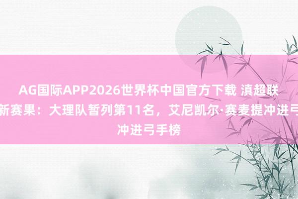 AG国际APP2026世界杯中国官方下载 滇超联赛最新赛果:大理队暂列第11名,艾尼凯尔·赛麦提冲进弓手榜