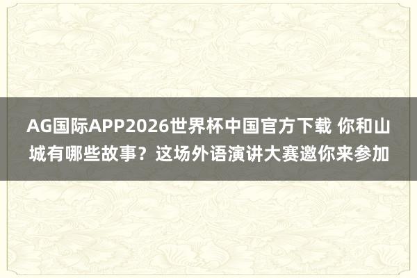 AG国际APP2026世界杯中国官方下载 你和山城有哪些故事?这场外语演讲大赛邀你来参加