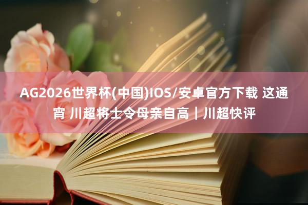 AG2026世界杯(中国)IOS/安卓官方下载 这通宵 川超将士令母亲自高|川超快评