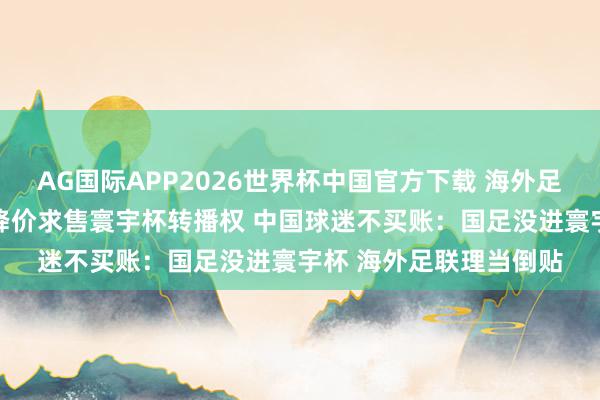 AG国际APP2026世界杯中国官方下载 海外足联还在争取 专程来华降价求售寰宇杯转播权 中国球迷不买账:国足没进寰宇杯 海外足联理当倒贴