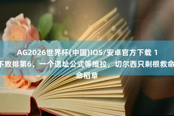 AG2026世界杯(中国)IOS/安卓官方下载 16场不败排第6,一个遗址公式等维拉,切尔西只剩根救命稻草