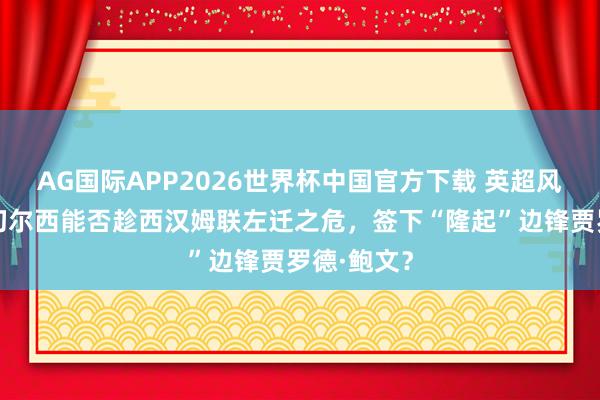 AG国际APP2026世界杯中国官方下载 英超风浪再起:切尔西能否趁西汉姆联左迁之危,签下“隆起”边锋贾罗德·鲍文?