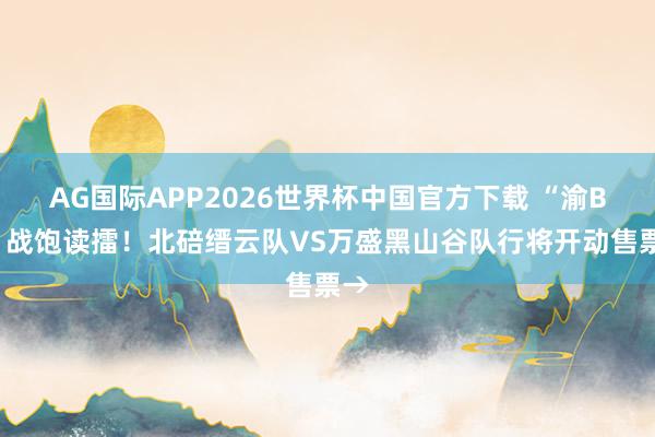 AG国际APP2026世界杯中国官方下载 “渝BA”战饱读擂!北碚缙云队VS万盛黑山谷队行将开动售票→