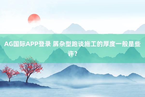 AG国际APP登录 羼杂型跑谈施工的厚度一般是些许?