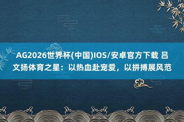 AG2026世界杯(中国)IOS/安卓官方下载 吕文扬体育之星:以热血赴宠爱,以拼搏展风范
