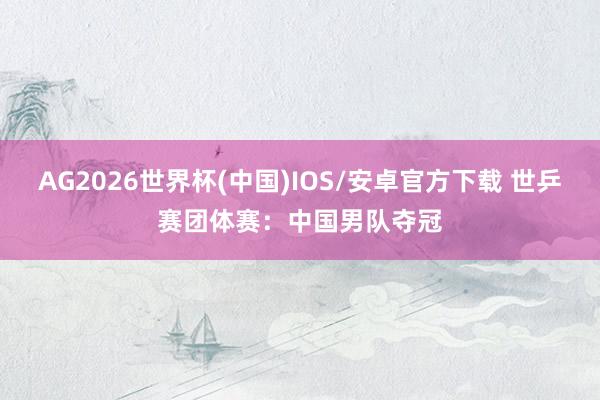 AG2026世界杯(中国)IOS/安卓官方下载 世乒赛团体赛:中国男队夺冠