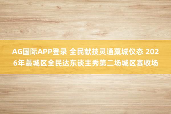 AG国际APP登录 全民献技灵通藁城仪态 2026年藁城区全民达东谈主秀第二场城区赛收场