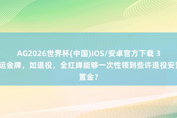 AG2026世界杯(中国)IOS/安卓官方下载 3块奥运金牌,如退役,全红婵能够一次性领到些许退役安置金?