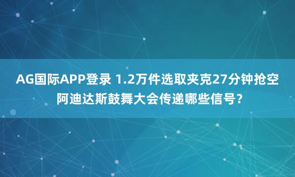 AG国际APP登录 1.2万件选取夹克27分钟抢空 阿迪达斯鼓舞大会传递哪些信号?
