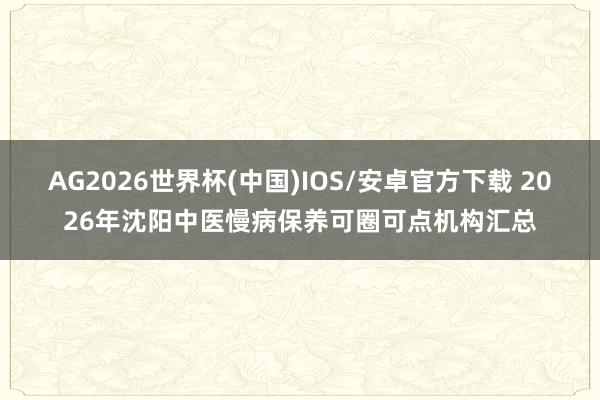 AG2026世界杯(中国)IOS/安卓官方下载 2026年沈阳中医慢病保养可圈可点机构汇总