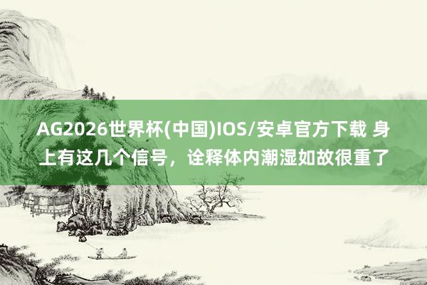 AG2026世界杯(中国)IOS/安卓官方下载 身上有这几个信号,诠释体内潮湿如故很重了