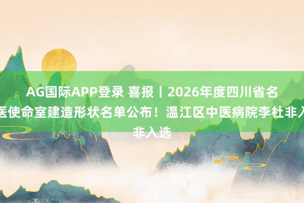 AG国际APP登录 喜报丨2026年度四川省名中医使命室建造形状名单公布!温江区中医病院李杜非入选