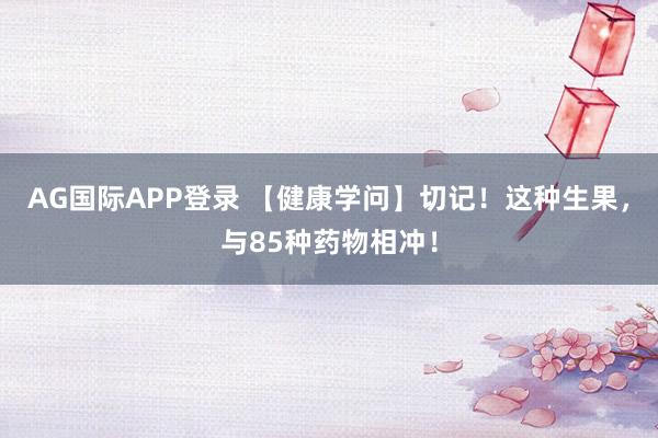AG国际APP登录 【健康学问】切记!这种生果,与85种药物相冲!