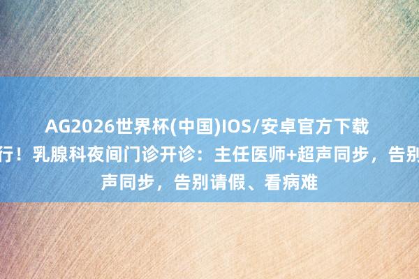AG2026世界杯(中国)IOS/安卓官方下载 放工也能看内行!乳腺科夜间门诊开诊:主任医师+超声同步,告别请假、看病难
