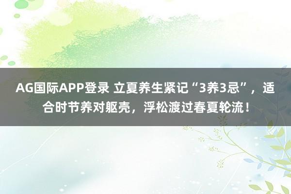 AG国际APP登录 立夏养生紧记“3养3忌”,适合时节养对躯壳,浮松渡过春夏轮流!