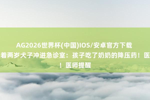 AG2026世界杯(中国)IOS/安卓官方下载 姆妈抱着两岁犬子冲进急诊室:孩子吃了奶奶的降压药!医师提醒