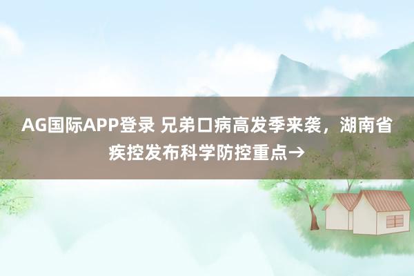 AG国际APP登录 兄弟口病高发季来袭,湖南省疾控发布科学防控重点→