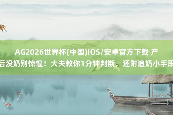 AG2026世界杯(中国)IOS/安卓官方下载 产后没奶别惊惶!大夫教你1分钟判断,还附追奶小手段