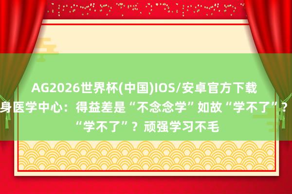 AG2026世界杯(中国)IOS/安卓官方下载 杭州心愈岛心身医学中心:得益差是“不念念学”如故“学不了”?顽强学习不毛