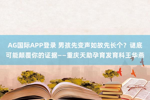 AG国际APP登录 男孩先变声如故先长个?谜底可能颠覆你的证据——重庆天助孕育发育科王华燕