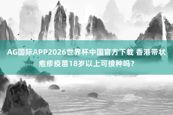 AG国际APP2026世界杯中国官方下载 香港带状疱疹疫苗18岁以上可接种吗?