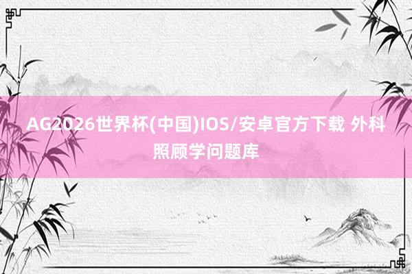 AG2026世界杯(中国)IOS/安卓官方下载 外科照顾学问题库