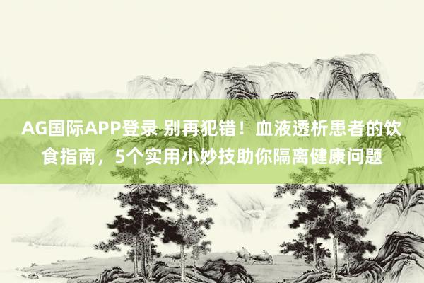 AG国际APP登录 别再犯错！血液透析患者的饮食指南，5个实用小妙技助你隔离健康问题
