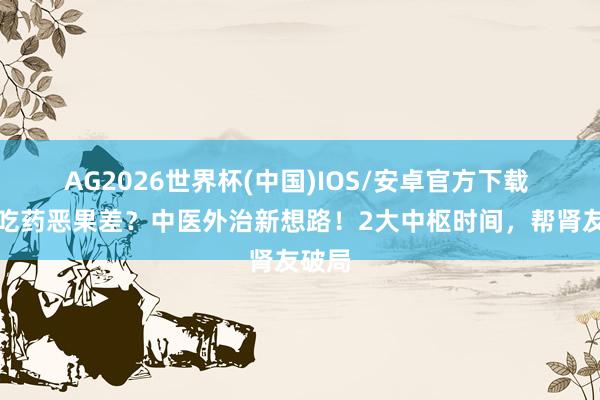 AG2026世界杯(中国)IOS/安卓官方下载 肾病吃药恶果差?中医外治新想路!2大中枢时间,帮肾友破局
