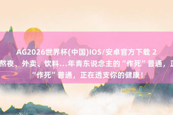 AG2026世界杯(中国)IOS/安卓官方下载 26岁，透析14年：熬夜、外卖、饮料…年青东说念主的“作死”普通，正在透支你的健康！