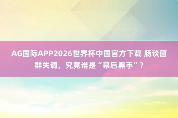 AG国际APP2026世界杯中国官方下载 肠谈菌群失调,究竟谁是“幕后黑手”?