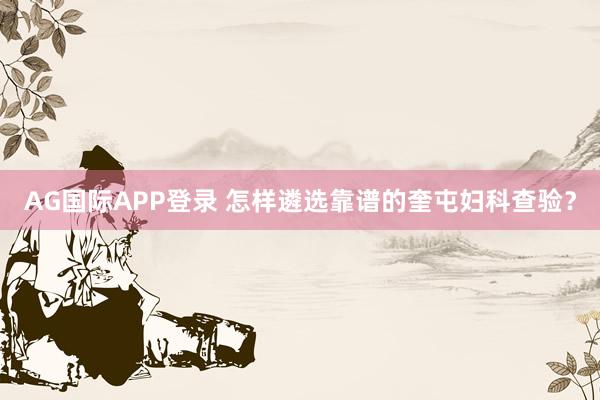 AG国际APP登录 怎样遴选靠谱的奎屯妇科查验?