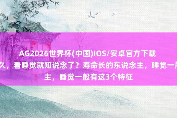 AG2026世界杯(中国)IOS/安卓官方下载 东说念主活多久,看睡觉就知说念了?寿命长的东说念主,睡觉一般有这3个特征