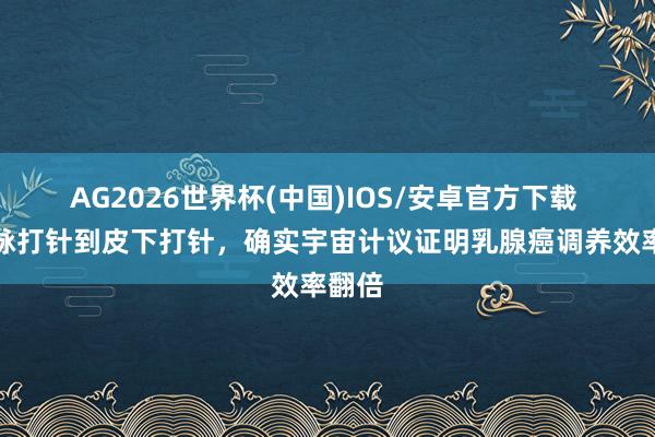 AG2026世界杯(中国)IOS/安卓官方下载 从静脉打针到皮下打针,确实宇宙计议证明乳腺癌调养效率翻倍