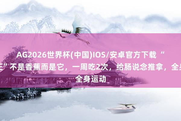 AG2026世界杯(中国)IOS/安卓官方下载 “催粪王”不是香蕉而是它,一周吃2次,给肠说念推拿,全身运动