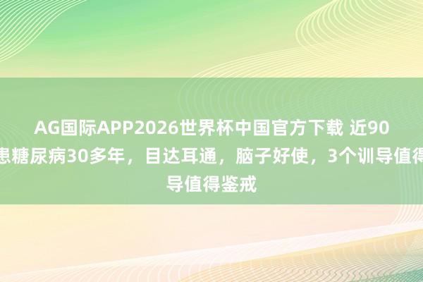 AG国际APP2026世界杯中国官方下载 近90岁,患糖尿病30多年,目达耳通,脑子好使,3个训导值得鉴戒