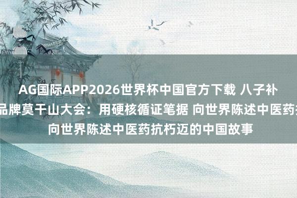 AG国际APP2026世界杯中国官方下载 八子补肾亮相2026世界品牌莫干山大会:用硬核循证笔据 向世界陈述中医药抗朽迈的中国故事