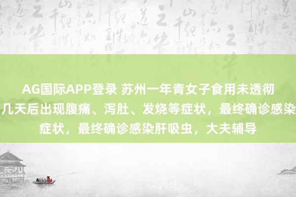 AG国际APP登录 苏州一年青女子食用未透彻煮熟的生腌河鲜，几天后出现腹痛、泻肚、发烧等症状，最终确诊感染肝吸虫，大夫辅导