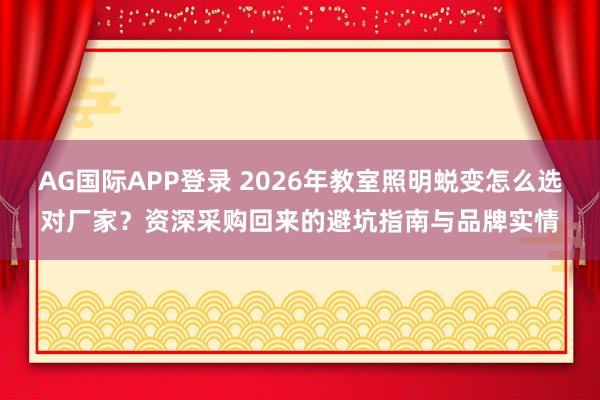 AG国际APP登录 2026年教室照明蜕变怎么选对厂家?资深采购回来的避坑指南与品牌实情