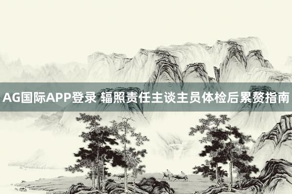 AG国际APP登录 辐照责任主谈主员体检后累赘指南