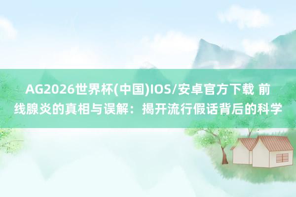 AG2026世界杯(中国)IOS/安卓官方下载 前线腺炎的真相与误解:揭开流行假话背后的科学